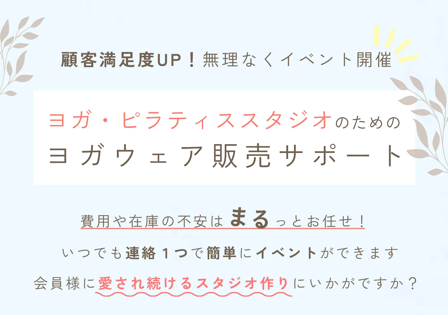 顧客満足UP！無理なくイベント開催。ヨガ・ピラティススタジオ、フィットネスジムのためのヨガウェア販売サポート（委託販売）。費用や在庫の不安はマルッとお任せ！いつでも連絡１つで簡単にイベントができます。会員様に愛され続けるスタジオ作りにいかがですか？